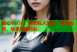 糖心VLOG：你的私人影库，高清免费，畅享无限精彩.