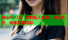 糖心VLOG：你的私人影库，高清免费，畅享无限精彩.