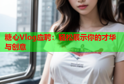 糖心Vlog应聘：轻松展示你的才华与创意