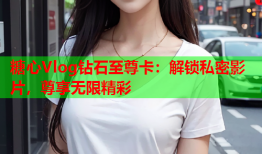 糖心Vlog钻石至尊卡：解锁私密影片，尊享无限精彩