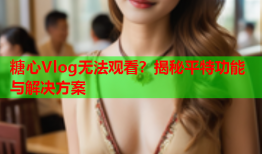 糖心Vlog无法观看？揭秘平特功能与解决方案