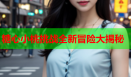 糖心小桃挑战全新冒险大揭秘