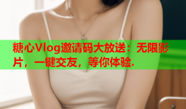 糖心Vlog邀请码大放送：无限影片，一键交友，等你体验.