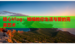 糖心Vlog：姐姐教你生活与爱的完美艺术
