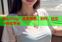 糖心Vlog：免费观看、创作、社交一体化平台