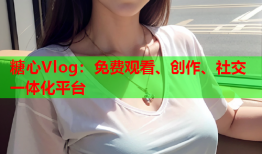 糖心Vlog：免费观看、创作、社交一体化平台