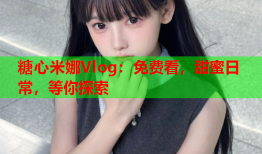 糖心米娜Vlog：免费看，甜蜜日常，等你探索