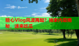 糖心Vlog风波再起？独家内幕揭秘，速来吃瓜