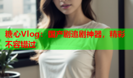 糖心Vlog：国产剧追剧神器，精彩不容错过