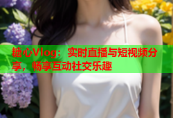 糖心Vlog：实时直播与短视频分享，畅享互动社交乐趣