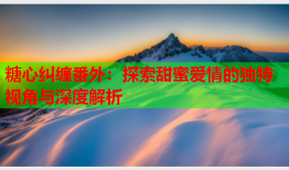 糖心纠缠番外：探索甜蜜爱情的独特视角与深度解析
