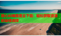 糖心纠缠百度云下载：轻松获取资源的最佳选择