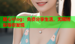 糖心Vlog：免费分享生活，无限精彩等你发现