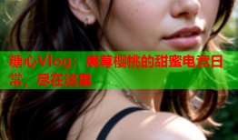 糖心Vlog：宸荨樱桃的甜蜜电竞日常，尽在这里
