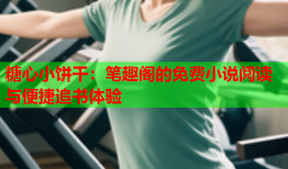 糖心小饼干：笔趣阁的免费小说阅读与便捷追书体验