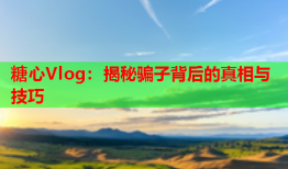 糖心Vlog：揭秘骗子背后的真相与技巧