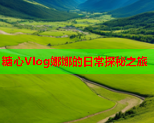 糖心Vlog娜娜的日常探秘之旅