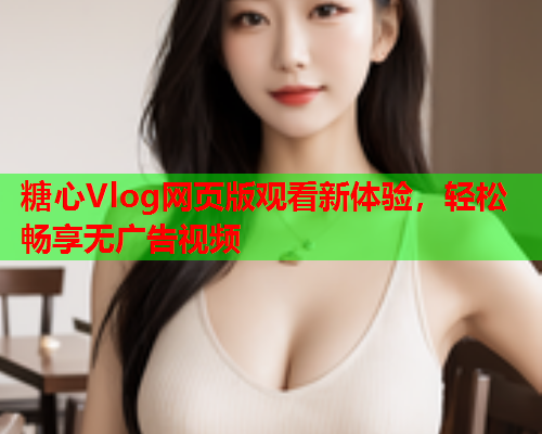 糖心Vlog网页版观看新体验，轻松畅享无广告视频