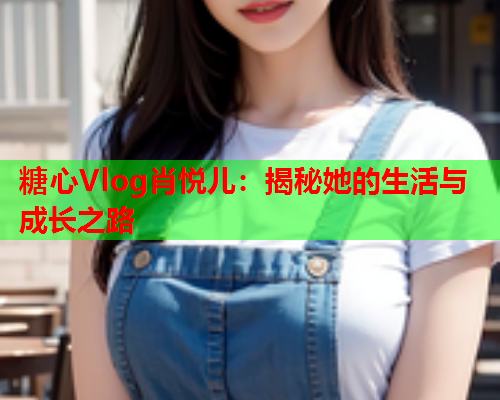 糖心Vlog肖悦儿：揭秘她的生活与成长之路