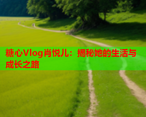 糖心Vlog肖悦儿：揭秘她的生活与成长之路