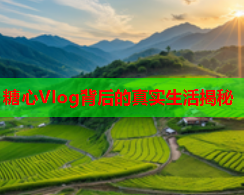 糖心Vlog背后的真实生活揭秘