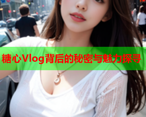 糖心Vlog背后的秘密与魅力探寻