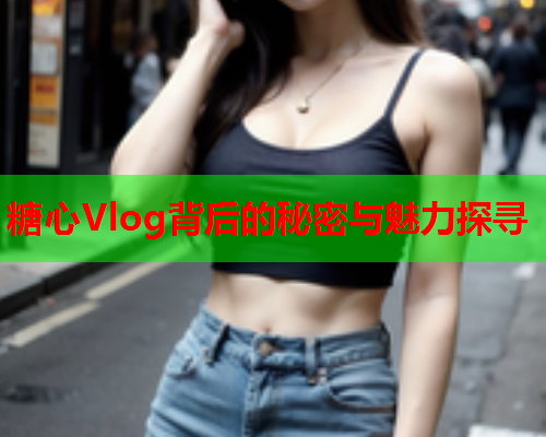 糖心Vlog背后的秘密与魅力探寻