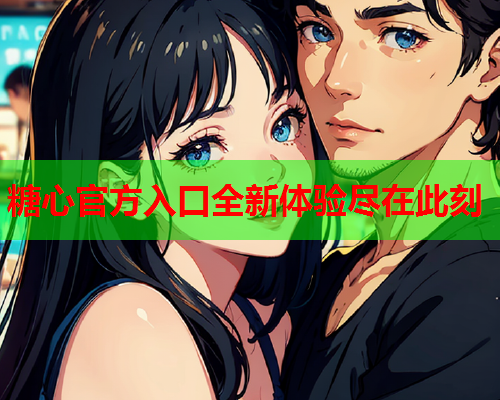 糖心官方入口全新体验尽在此刻