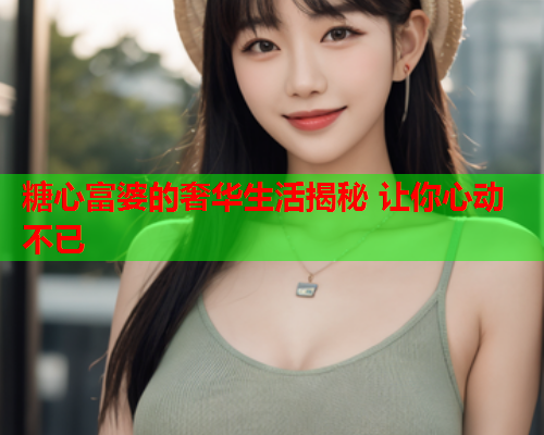 糖心富婆的奢华生活揭秘 让你心动不已