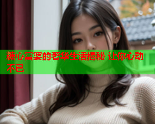 糖心富婆的奢华生活揭秘 让你心动不已