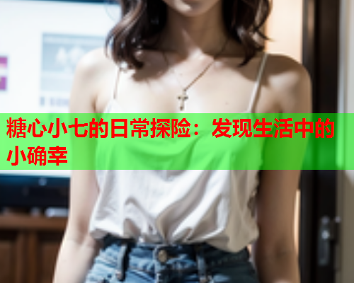 糖心小七的日常探险：发现生活中的小确幸