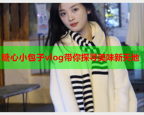 糖心小包子vlog带你探寻美味新天地