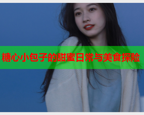 糖心小包子的甜蜜日常与美食探险