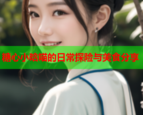 糖心小晗喵的日常探险与美食分享