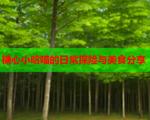 糖心小晗喵的日常探险与美食分享