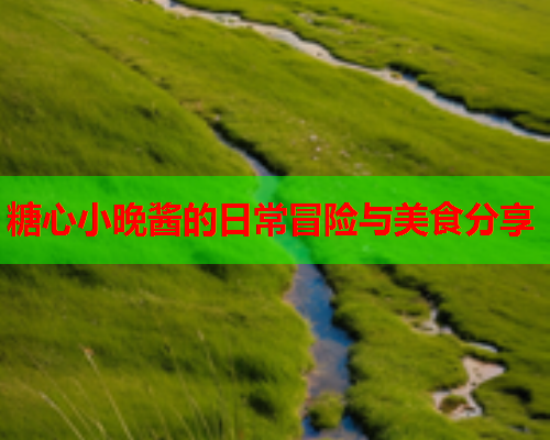 糖心小晚酱的日常冒险与美食分享