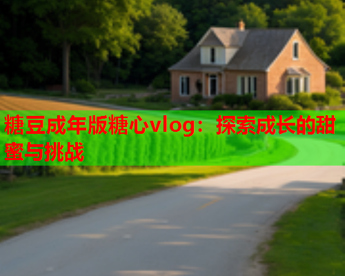 糖豆成年版糖心vlog：探索成长的甜蜜与挑战