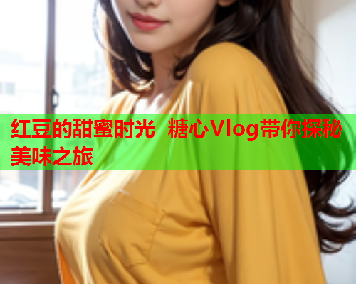 红豆的甜蜜时光 糖心Vlog带你探秘美味之旅