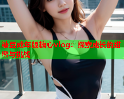 糖豆成年版糖心vlog：探索成长的甜蜜与挑战