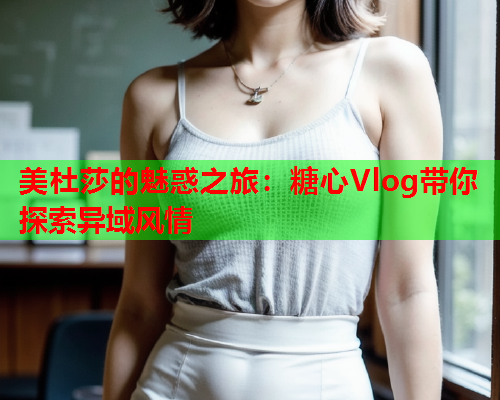 美杜莎的魅惑之旅：糖心Vlog带你探索异域风情