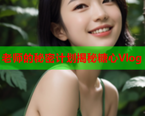 老师的秘密计划揭秘糖心Vlog