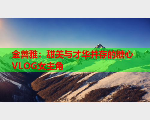 金善雅：甜美与才华并存的糖心VLOG女主角