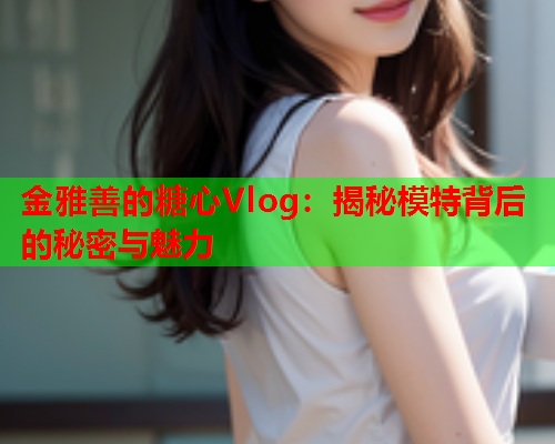 金雅善的糖心Vlog：揭秘模特背后的秘密与魅力