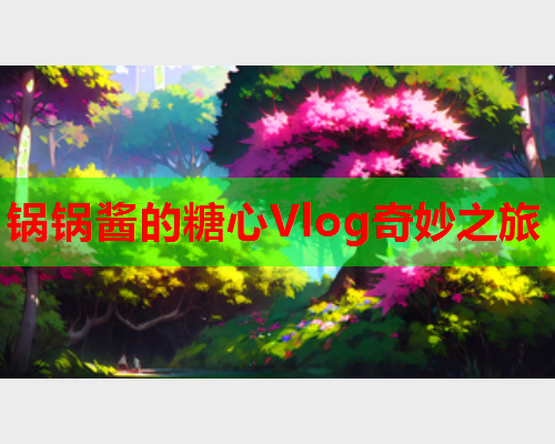 锅锅酱的糖心Vlog奇妙之旅