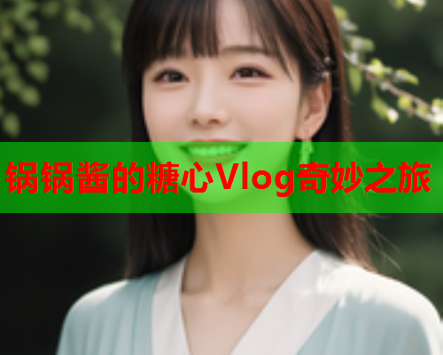 锅锅酱的糖心Vlog奇妙之旅