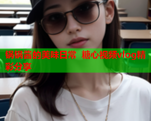 锅锅酱的美味日常 糖心视频vlog精彩分享