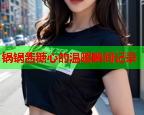 锅锅酱糖心的温暖瞬间记录