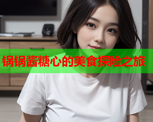 锅锅酱糖心的美食探险之旅