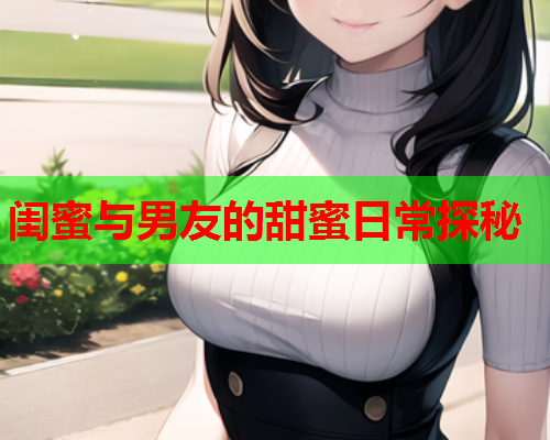 闺蜜与男友的甜蜜日常探秘