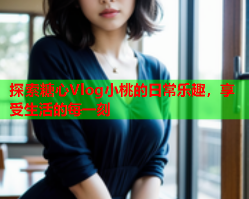 探索糖心Vlog小桃的日常乐趣，享受生活的每一刻
